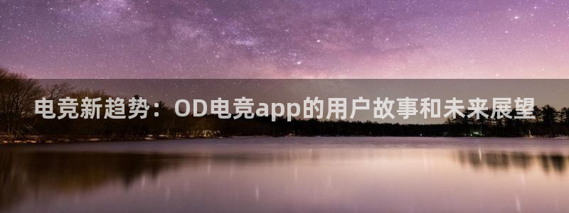乐鱼电竞平台：电竞新趋势：OD电竞app的用户故事和未来展望