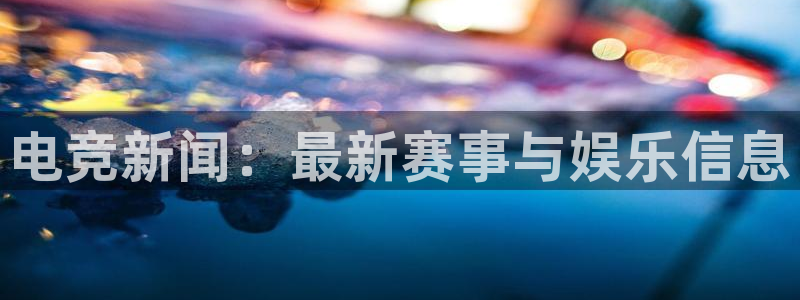 乐鱼电竞下载：电竞新闻：最新赛事与娱乐信息