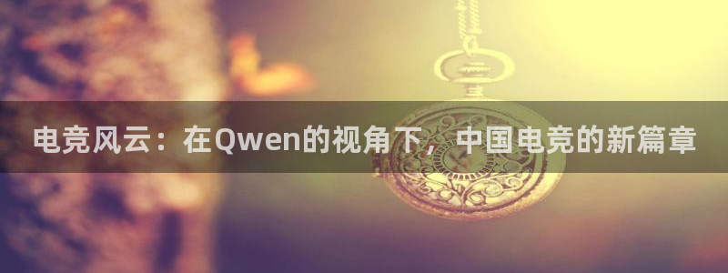 乐鱼电竞平台：电竞风云：在Qwen的视角下，中国电竞的新篇章