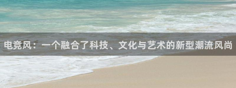 乐鱼电竞官网：电竞风：一个融合了科技、文化与艺术的新型潮流风尚