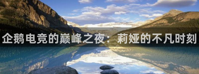乐鱼电竞英雄联盟app官方：企鹅电竞的巅峰之夜：莉娅的不凡时刻
