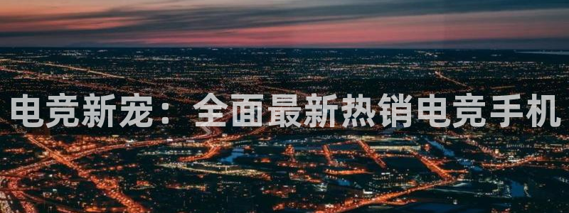 乐鱼电竞app下载：电竞新宠：全面最新热销电竞手机