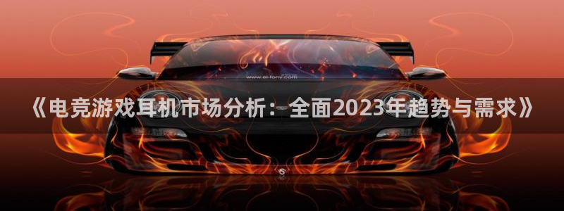 乐鱼电竞英雄联盟app官方：《电竞游戏耳机市场分析：全面2023年趋势与需求》