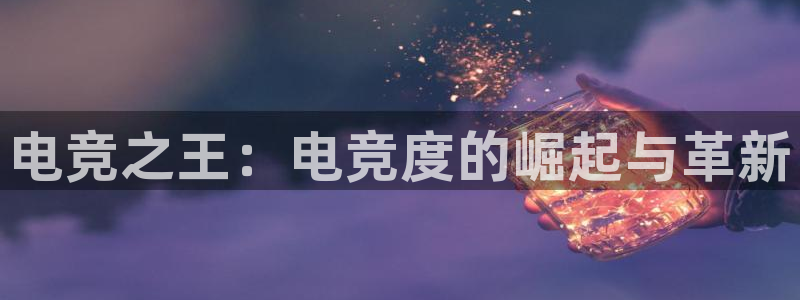 乐鱼电竞英雄联盟app官方：电竞之王：电竞度的崛起与革新