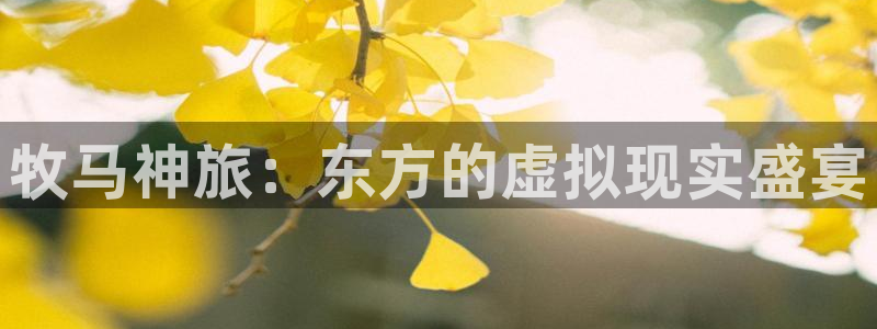 乐鱼电竞app：牧马神旅：东方的虚拟现实盛宴