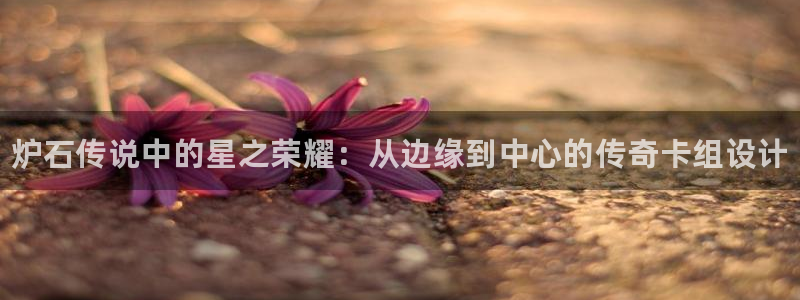乐鱼电竞app：炉石传说中的星之荣耀：从边缘到中心的传奇卡组设计