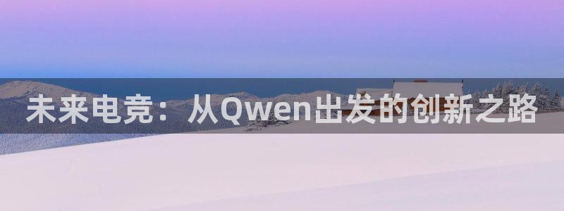 乐鱼电竞下载：未来电竞：从Qwen出发的创新之路