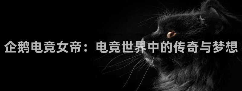 乐鱼电竞平台：企鹅电竞女帝：电竞世界中的传奇与梦想