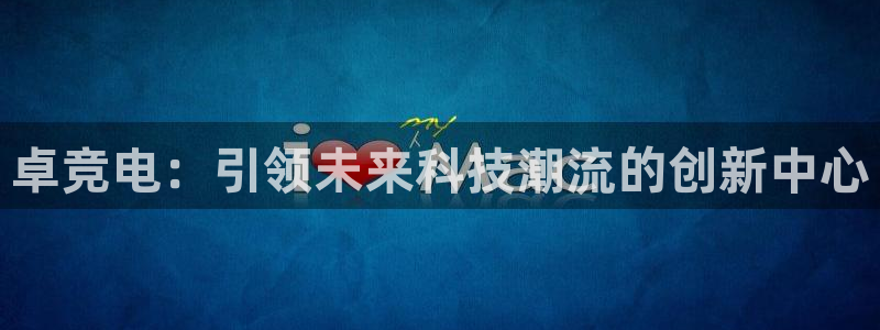 乐鱼电竞app：卓竞电：引领未来科技潮流的创新中心
