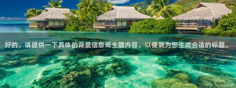 乐鱼电竞：好的，请提供一下具体的背景信息或主题内容，以便我为您生成合适的标题。