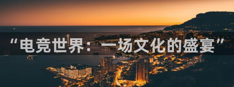 乐鱼电竞英雄联盟app官方：“电竞世界：一场文化的盛宴”