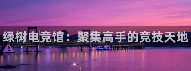 乐鱼电竞app：绿树电竞馆：聚集高手的竞技天地